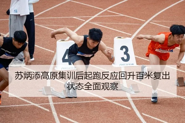 苏炳添高原集训后起跑反应回升百米复出状态全面观察