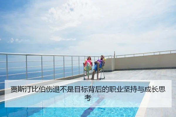贾斯汀比伯伤退不是目标背后的职业坚持与成长思考