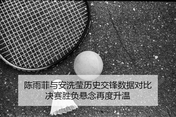 陈雨菲与安洗莹历史交锋数据对比 决赛胜负悬念再度升温