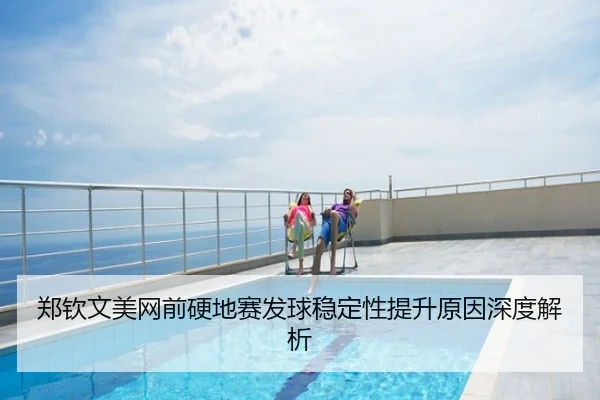 郑钦文美网前硬地赛发球稳定性提升原因深度解析