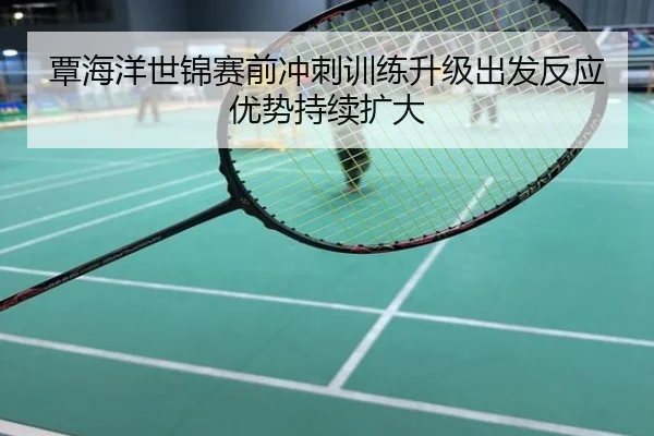 覃海洋世锦赛前冲刺训练升级出发反应优势持续扩大