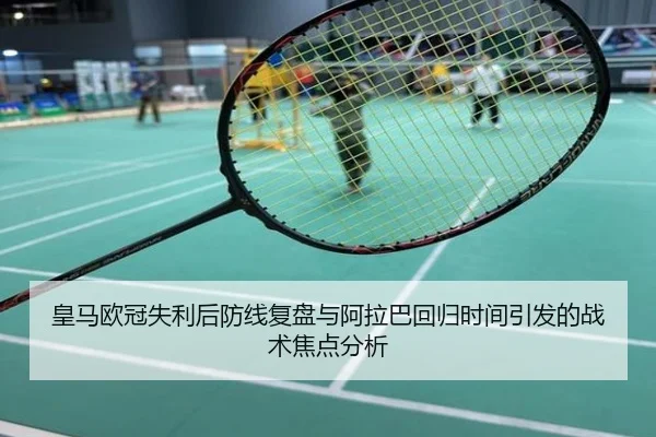 皇马欧冠失利后防线复盘与阿拉巴回归时间引发的战术焦点分析